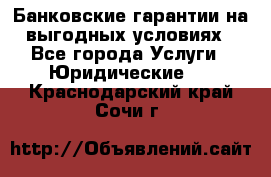 Банковские гарантии на выгодных условиях - Все города Услуги » Юридические   . Краснодарский край,Сочи г.